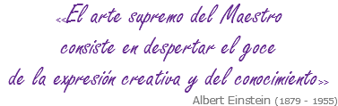 <<El arte supremo del Maestro consiste en despertar el goce de la expresión creativa y del conocimiento>> Albert Einstein (1879 - 1955)